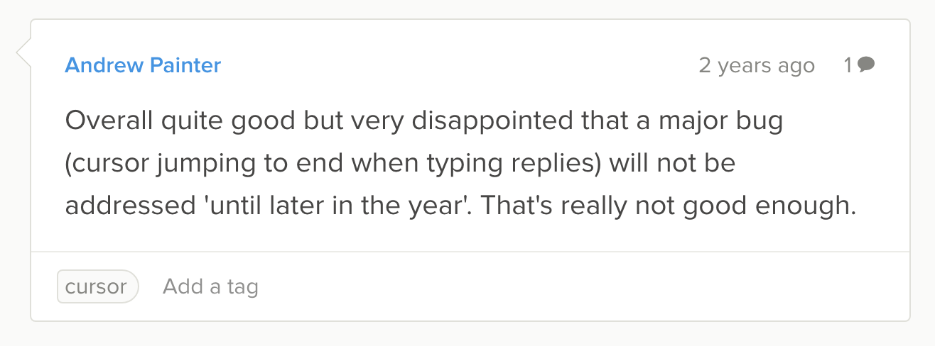 Overall quite good but very disappointed that a major bug (cursor jumping to end when typing replies) will not be addressed 'until later in the year'. That's really not good enough.